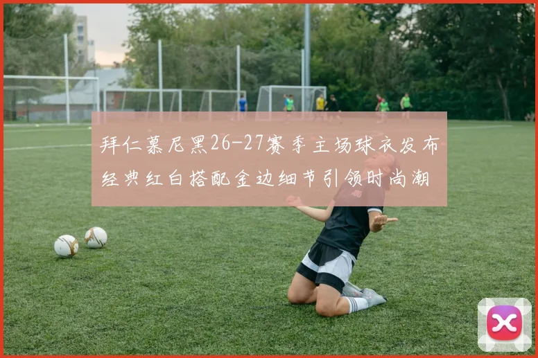 拜仁慕尼黑26-27赛季主场球衣发布经典红白搭配金边细节引领时尚潮流