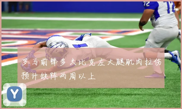 罗马前锋多夫比克左大腿肌肉拉伤预计缺阵两周以上