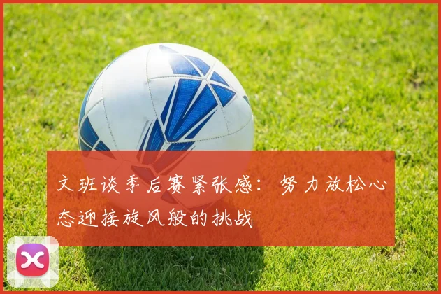 文班谈季后赛紧张感：努力放松心态迎接旋风般的挑战