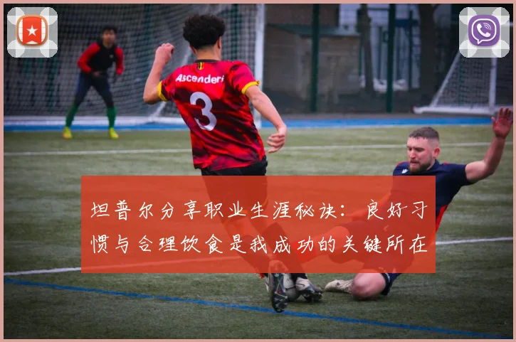 坦普尔分享职业生涯秘诀：良好习惯与合理饮食是我成功的关键所在