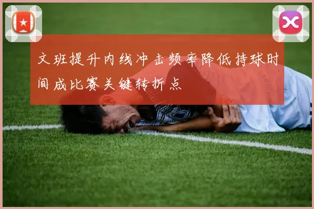 文班提升内线冲击频率降低持球时间成比赛关键转折点