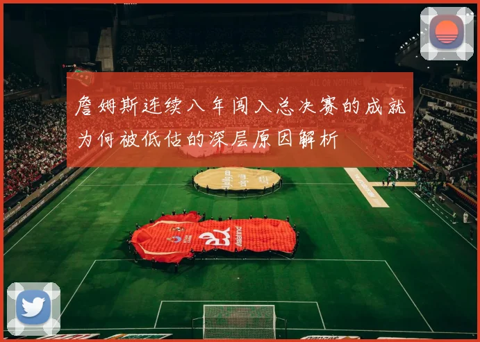 詹姆斯连续八年闯入总决赛的成就为何被低估的深层原因解析