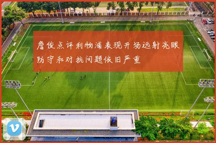 詹俊点评利物浦表现开场远射亮眼防守和对抗问题依旧严重