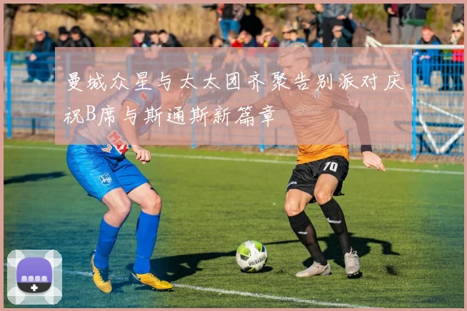 曼城众星与太太团齐聚告别派对庆祝B席与斯通斯新篇章