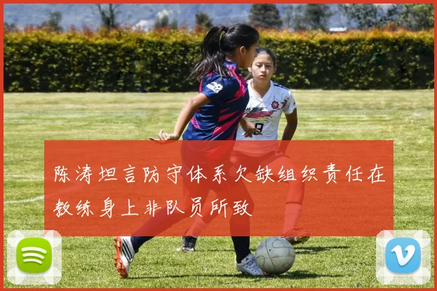 陈涛坦言防守体系欠缺组织责任在教练身上非队员所致