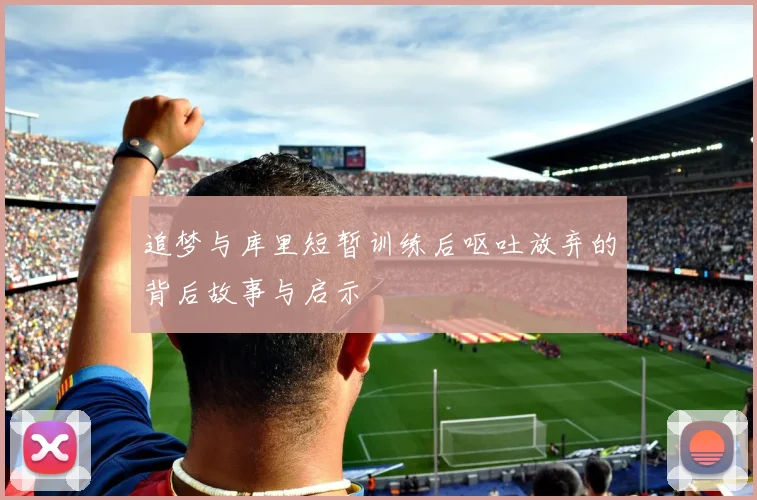 追梦与库里短暂训练后呕吐放弃的背后故事与启示