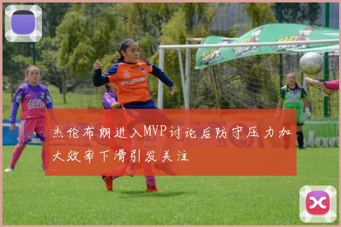 杰伦布朗进入MVP讨论后防守压力加大效率下滑引发关注