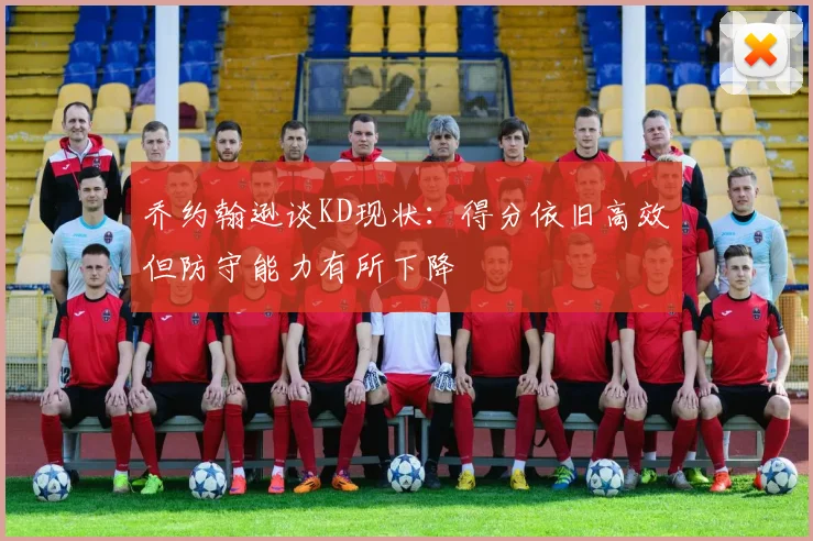 乔约翰逊谈KD现状：得分依旧高效但防守能力有所下降