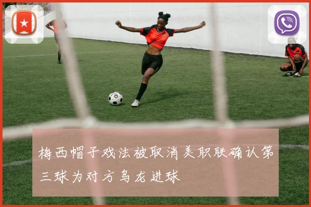 梅西帽子戏法被取消美职联确认第三球为对方乌龙进球