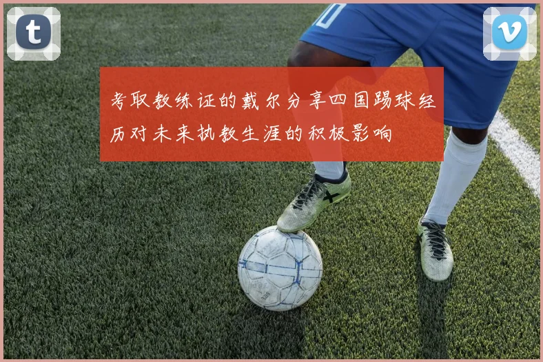 考取教练证的戴尔分享四国踢球经历对未来执教生涯的积极影响