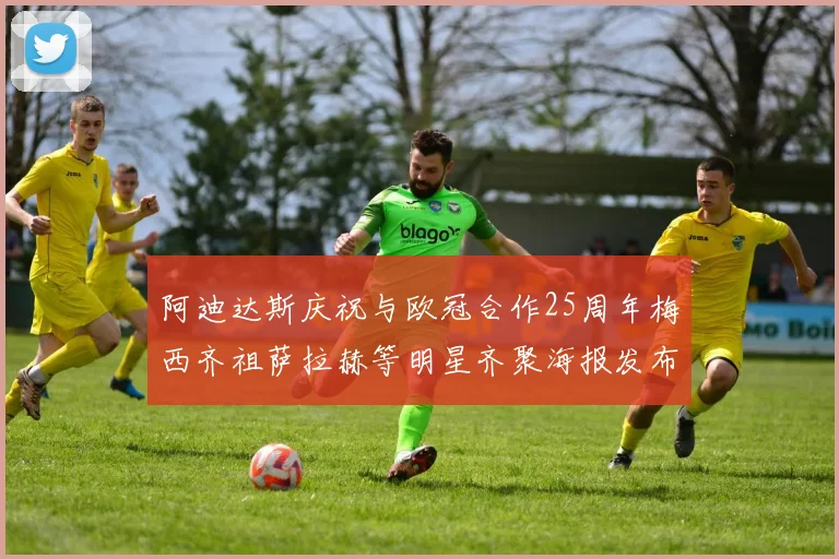 阿迪达斯庆祝与欧冠合作25周年梅西齐祖萨拉赫等明星齐聚海报发布