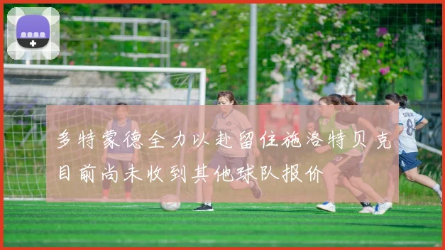 多特蒙德全力以赴留住施洛特贝克目前尚未收到其他球队报价