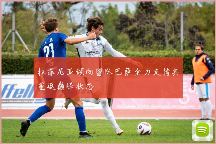 拉菲尼亚倾向留队巴萨全力支持其重返巅峰状态