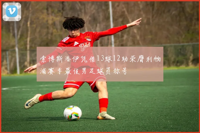 索博斯洛伊凭借13球12助荣膺利物浦赛季最佳男足球员称号