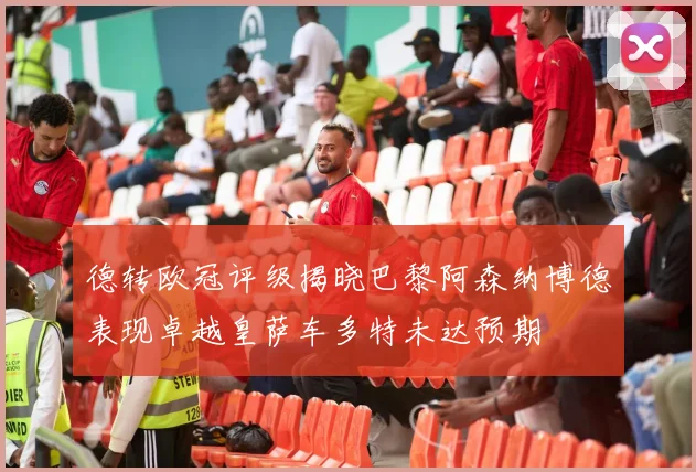 德转欧冠评级揭晓巴黎阿森纳博德表现卓越皇萨车多特未达预期