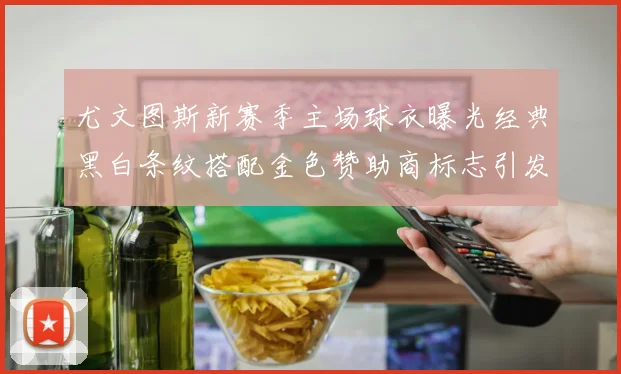 尤文图斯新赛季主场球衣曝光经典黑白条纹搭配金色赞助商标志引发期待