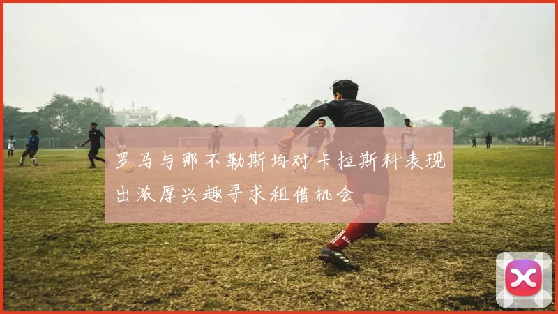 罗马与那不勒斯均对卡拉斯科表现出浓厚兴趣寻求租借机会